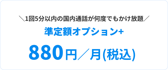 1回5分以内の国内通話が何度でもかけ放題 準定額オプション＋ 880円／月(税込)