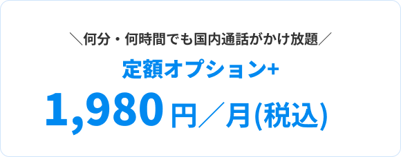 何分・何時間でも国内通話がかけ放題 定額オプション＋ 1,980円／月(税込)